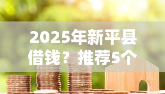 2025年新平县借钱？推荐5个黑户成功获取大额贷款的软件