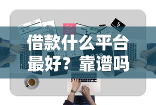 借款什么平台最好？靠谱吗？这5家正规渠道值得试！
