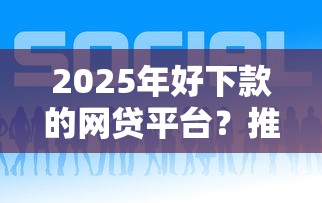 2025年好下款的网贷平台？推荐5个网贷平台利息最低