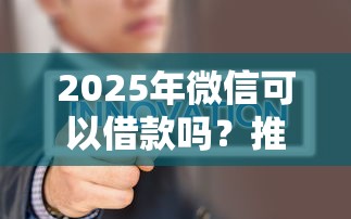 2025年微信可以借款吗？推荐5个不需要征信的借款平台