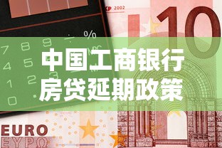 中国工商银行房贷延期政策解读，手把手教你申请