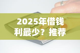 2025年借钱利最少？推荐5个小额借贷不看征信的平台