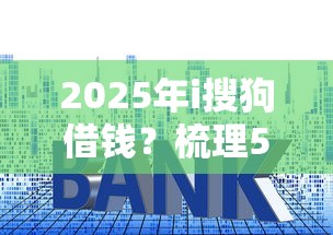 2025年i搜狗借钱？梳理5个低利率贷款平台