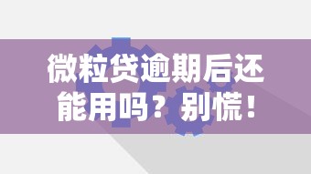 微粒贷逾期后还能用吗？别慌！这些补救方法帮你恢复额度