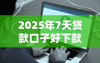 2025年7天贷款口子好下款的平台有哪些？实测这几种最快到账！