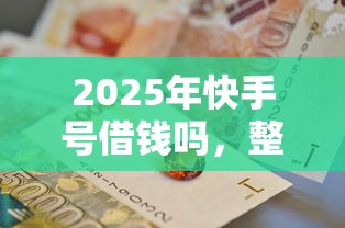 2025年快手号借钱吗，整合5个黑户平台至少可以借三万那种