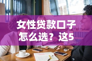 女性贷款口子怎么选？这5个细节比低利息更重要