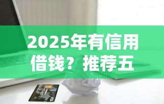 2025年有信用借钱？推荐五个不看征信的借款平台百分百