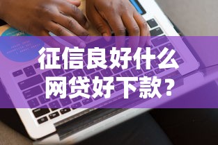 征信良好什么网贷好下款？5个正规平台实测对比