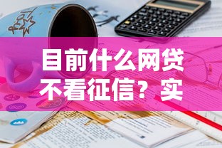 目前什么网贷不看征信？实测3个靠谱低门槛平台