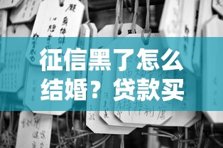 征信黑了怎么结婚？贷款买房必看避坑指南