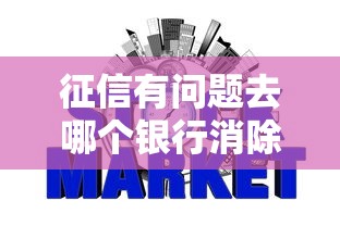 征信有问题去哪个银行消除？3种补救方法+避坑指南