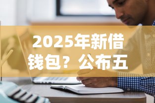 2025年新借钱包？公布五个哪些借钱平台靠谱