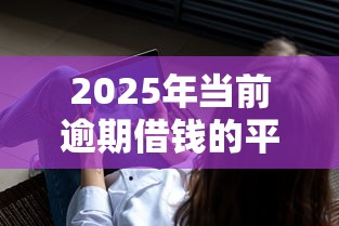 2025年当前逾期借钱的平台100%能借到？这3个方法可能帮你解决难题