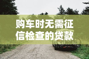 购车时无需征信检查的贷款渠道，零压力轻松提新车