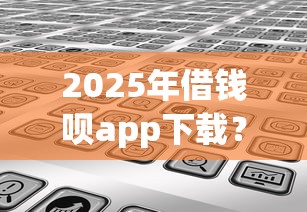 2025年借钱呗app下载？分享五个网贷通过率高的平台