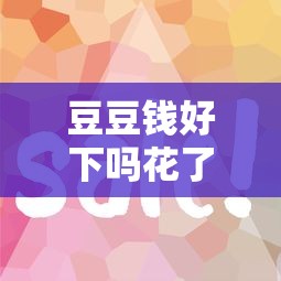 豆豆钱好下吗花了征信？真实用户经验+避坑指南