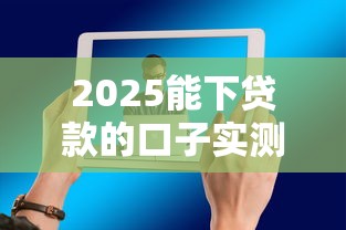 2025能下贷款的口子实测这5家平台还在放款
