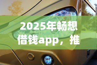 2025年畅想借钱app，推荐5个按揭车辆贷款平台
