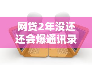网贷2年没还还会爆通讯录吗？过来人亲测告诉你答案