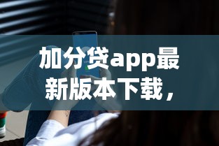 加分贷app最新版本下载，快速到账安全可靠！手把手教你操作