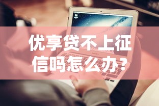 优享贷不上征信吗怎么办？这些方法帮你解决难题