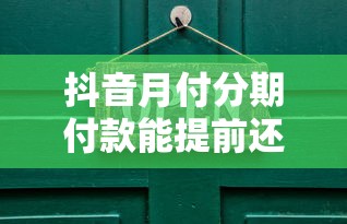抖音月付分期付款能提前还款吗？操作流程及注意事项
