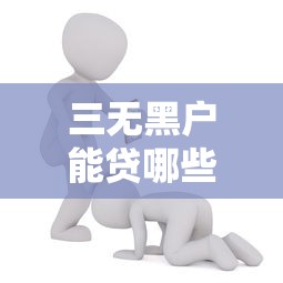 三无黑户能贷哪些口子？这几个渠道或许能帮到你