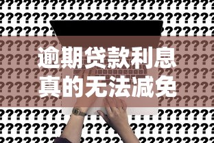 逾期贷款利息真的无法减免吗？这5个办法或许能帮你省下冤枉钱