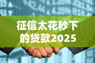 征信太花秒下的贷款2025年能贷吗？避坑指南实测