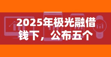 2025年极光融借钱下,公布五个芝麻分负面借款的软件 2025年极光融借钱下,公布五个芝麻分负面借款的软件
