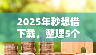 2025年秒想借下载，整理5个哪些借款平台容易借到钱