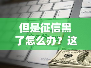 但是征信黑了怎么办？这几个办法或许能帮你解决难题
