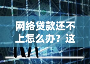 网络贷款还不上怎么办？这5招能帮你化解危机