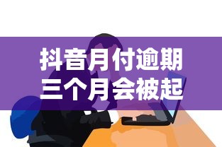 抖音月付逾期三个月会被起诉吗?真实经历分享 抖音月付逾期三个月会被起诉吗?真实经历分享