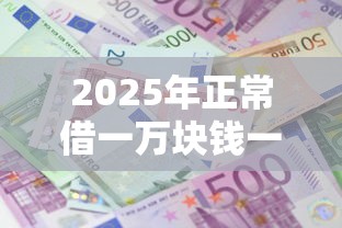 2025年正常借一万块钱一年多少利息？罗列5个2025年下款容易的平台