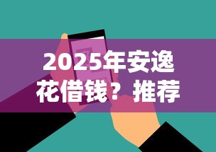 2025年安逸花借钱？推荐5个线上借钱的平台100%能借到