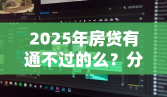 2025年房贷有通不过的么？分享5个靠谱借钱网贷软件