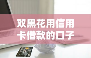 双黑花用信用卡借款的口子怎么申请？这3个技巧实测有效！