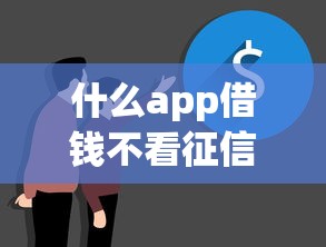 什么app借钱不看征信不看逾期？这几个平台或许能帮到你