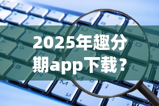 2025年趣分期app下载？公布五个还有借款平台可以借钱