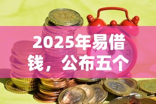 2025年易借钱，公布五个逾期也能贷款的平台