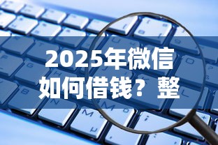 2025年微信如何借钱？整理5个什么借款平台最好借款通过