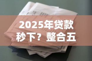 2025年贷款秒下？整合五个征信花必过的平台