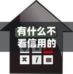 有什么不看信用的贷款？5个真实可用渠道深度解析