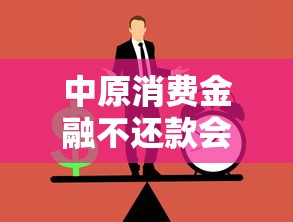 中原消费金融不还款会怎么样？这几点后果很多人没意识到