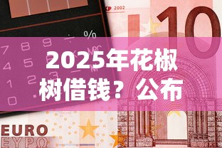 2025年花椒树借钱？公布五个借钱无视黑白100%秒下口子