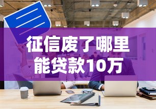 征信废了哪里能贷款10万？这几个渠道或许能帮你