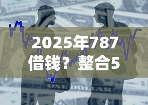 2025年787借钱？整合5个平台贷款安全