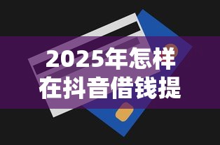 2025年怎样在抖音借钱提现到微信：整理五个急用钱无视一切必下款的口子